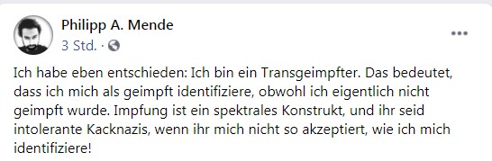 Na obrázku môže byť text, v ktorom sa píše „Philipp A. Mende 3 Std Ich habe eben entschieden: Ich bin ein Transgeimpfter. Das bedeutet, dass ich mich als geimpft identifiziere, obwohl ich eigentlich nicht geimpft wurde. Impfung ist ein pektrales Konstrukt, und ihr seid intolerante Kacknazis, wenn ihr mich nicht so akzeptiert, wie ich mich identifiziere!“