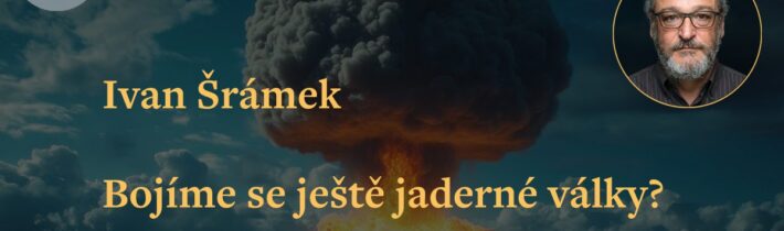 Ivan Šrámek: Bojíme se ještě jaderné války?